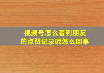 视频号怎么看到朋友的点赞记录呢怎么回事