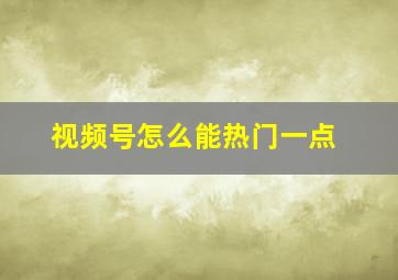 视频号怎么能热门一点