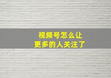 视频号怎么让更多的人关注了