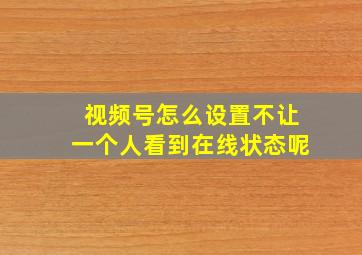 视频号怎么设置不让一个人看到在线状态呢