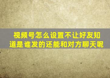 视频号怎么设置不让好友知道是谁发的还能和对方聊天呢