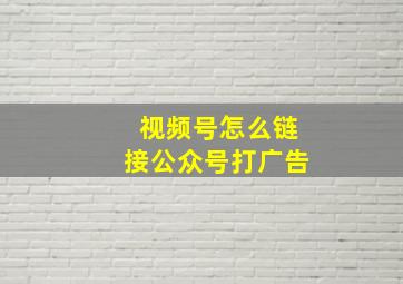 视频号怎么链接公众号打广告