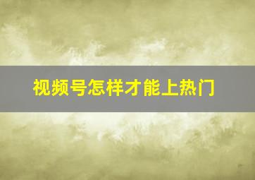 视频号怎样才能上热门