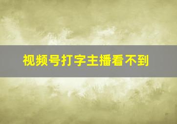 视频号打字主播看不到