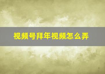 视频号拜年视频怎么弄