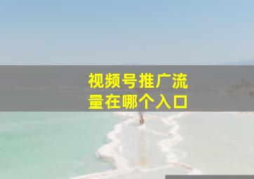 视频号推广流量在哪个入口