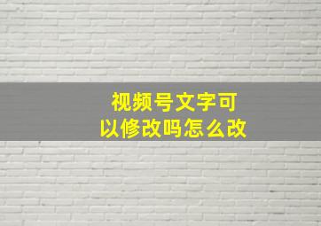 视频号文字可以修改吗怎么改