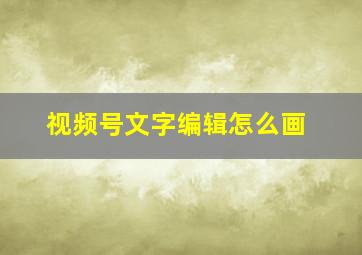 视频号文字编辑怎么画