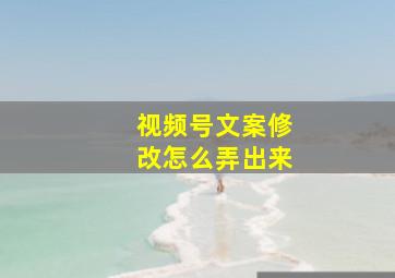 视频号文案修改怎么弄出来