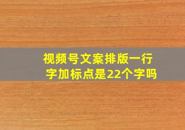 视频号文案排版一行字加标点是22个字吗