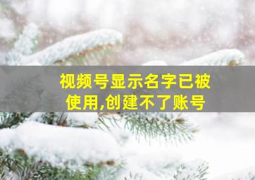 视频号显示名字已被使用,创建不了账号