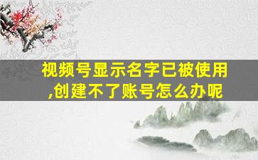 视频号显示名字已被使用,创建不了账号怎么办呢