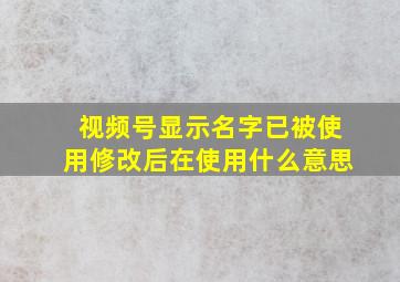 视频号显示名字已被使用修改后在使用什么意思