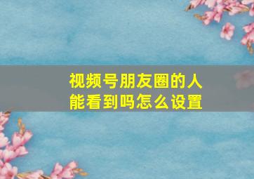 视频号朋友圈的人能看到吗怎么设置