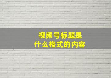 视频号标题是什么格式的内容