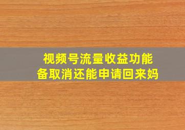 视频号流量收益功能备取消还能申请回来妈