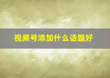 视频号添加什么话题好