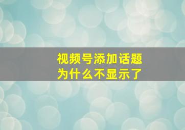 视频号添加话题为什么不显示了