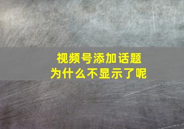 视频号添加话题为什么不显示了呢