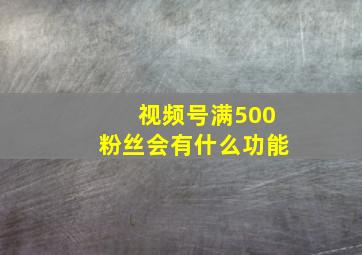 视频号满500粉丝会有什么功能