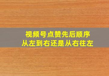 视频号点赞先后顺序从左到右还是从右往左