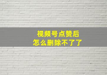 视频号点赞后怎么删除不了了