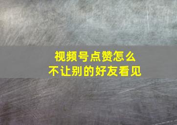 视频号点赞怎么不让别的好友看见