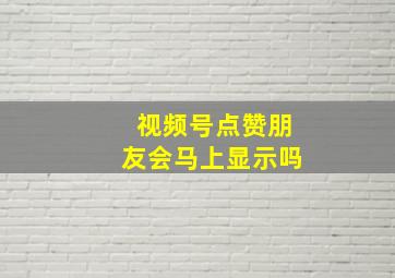 视频号点赞朋友会马上显示吗