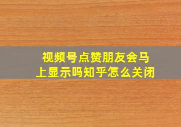 视频号点赞朋友会马上显示吗知乎怎么关闭