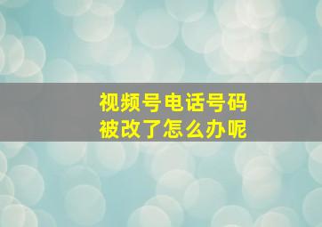 视频号电话号码被改了怎么办呢