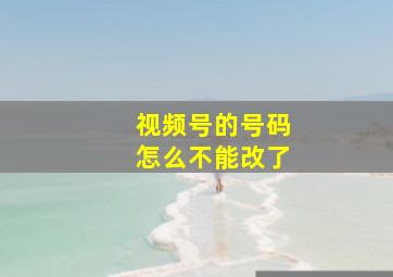 视频号的号码怎么不能改了