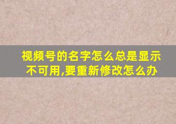 视频号的名字怎么总是显示不可用,要重新修改怎么办