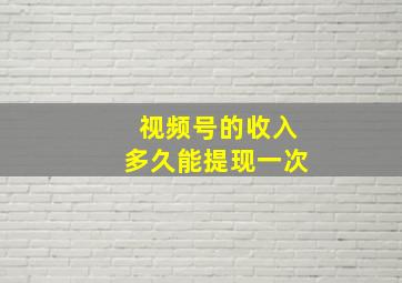 视频号的收入多久能提现一次