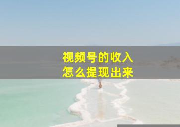 视频号的收入怎么提现出来