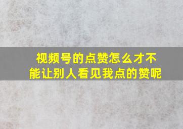 视频号的点赞怎么才不能让别人看见我点的赞呢