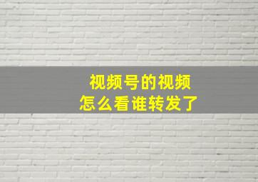 视频号的视频怎么看谁转发了