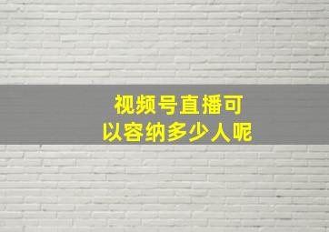 视频号直播可以容纳多少人呢