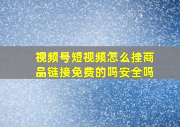 视频号短视频怎么挂商品链接免费的吗安全吗