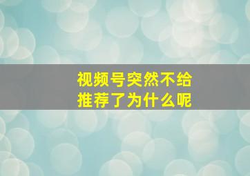 视频号突然不给推荐了为什么呢