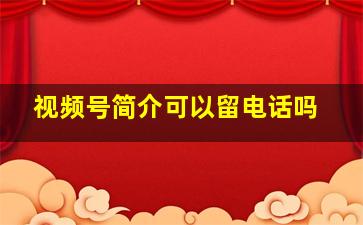 视频号简介可以留电话吗