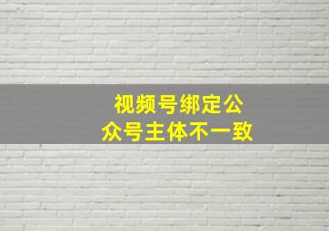 视频号绑定公众号主体不一致