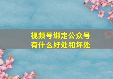 视频号绑定公众号有什么好处和坏处