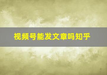 视频号能发文章吗知乎