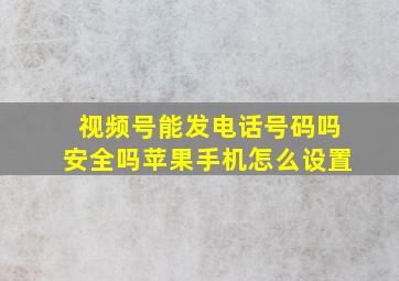 视频号能发电话号码吗安全吗苹果手机怎么设置