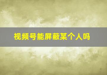 视频号能屏蔽某个人吗