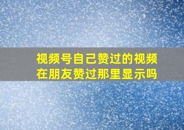 视频号自己赞过的视频在朋友赞过那里显示吗