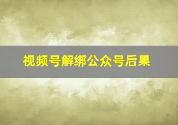 视频号解绑公众号后果