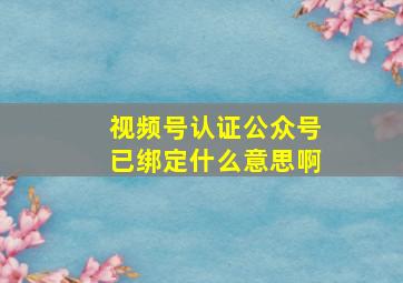 视频号认证公众号已绑定什么意思啊