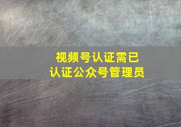 视频号认证需已认证公众号管理员