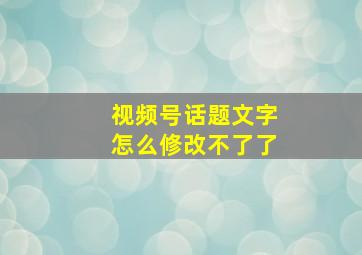 视频号话题文字怎么修改不了了